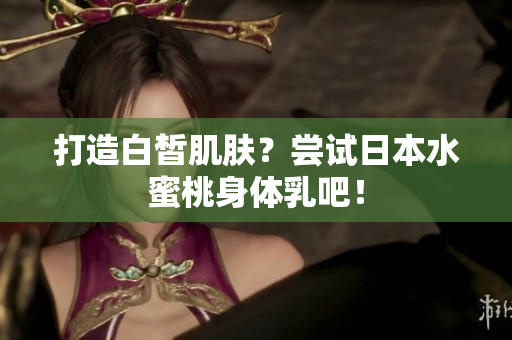 打造白皙肌肤？尝试日本水蜜桃身体乳吧！