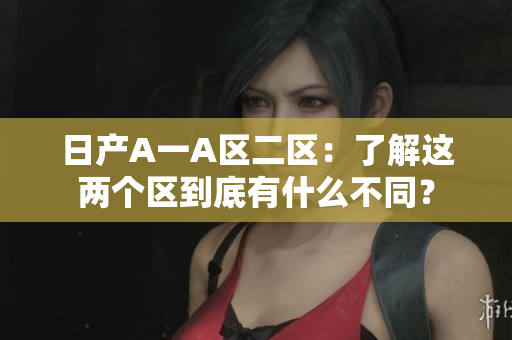 日产A一A区二区：了解这两个区到底有什么不同？