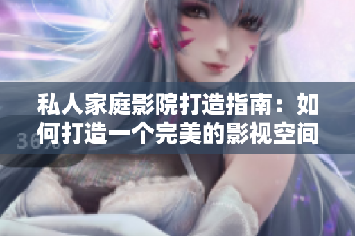 私人家庭影院打造指南：如何打造一个完美的影视空间