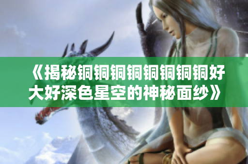 《揭秘铜铜铜铜铜铜铜铜好大好深色星空的神秘面纱》