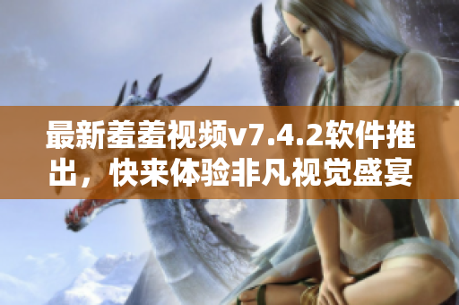 最新羞羞视频v7.4.2软件推出，快来体验非凡视觉盛宴！