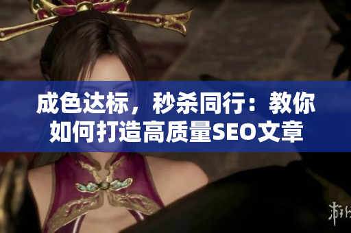 成色达标，秒杀同行：教你如何打造高质量SEO文章