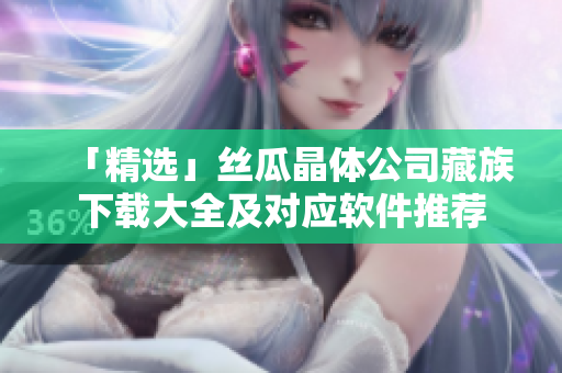 「精选」丝瓜晶体公司藏族下载大全及对应软件推荐