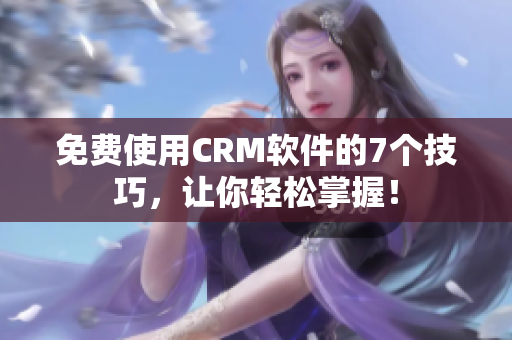 免费使用CRM软件的7个技巧，让你轻松掌握！