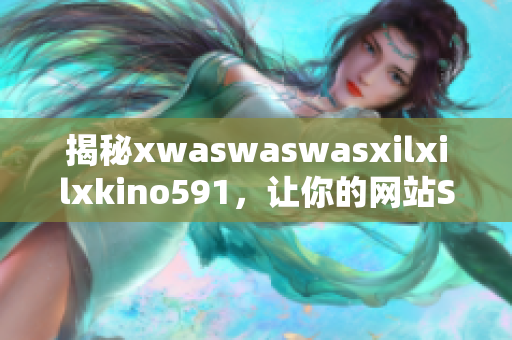 揭秘xwaswaswasxilxilxkino591，让你的网站SEO大放异彩！