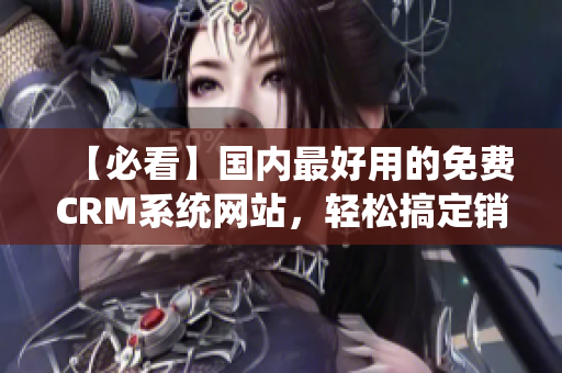 【必看】国内最好用的免费CRM系统网站，轻松搞定销售管理！