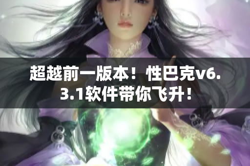 超越前一版本！性巴克v6.3.1软件带你飞升！