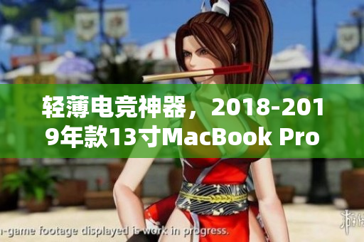 轻薄电竞神器，2018-2019年款13寸MacBook Pro值得购买吗？