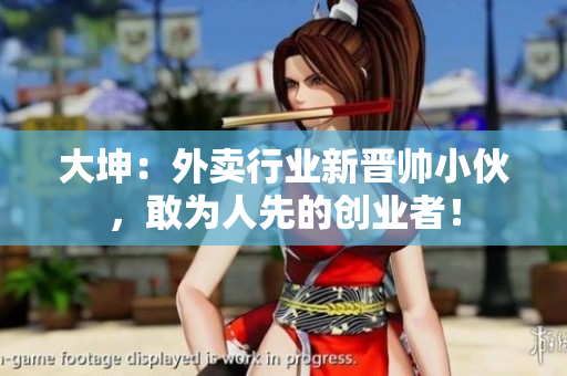 大坤：外卖行业新晋帅小伙，敢为人先的创业者！