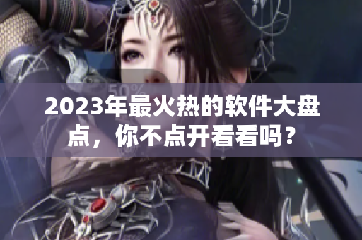 2023年最火热的软件大盘点，你不点开看看吗？