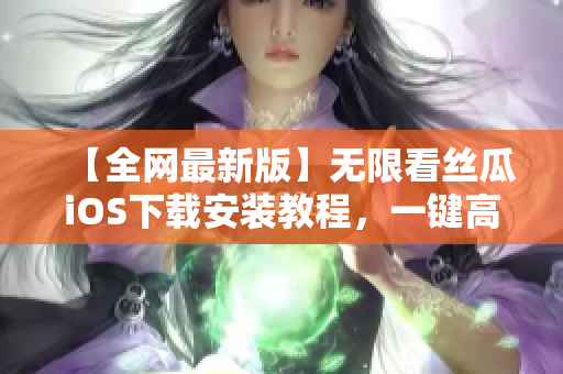 【全网最新版】无限看丝瓜iOS下载安装教程，一键高速享受热门影视！