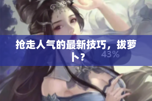 抢走人气的最新技巧，拔萝卜？