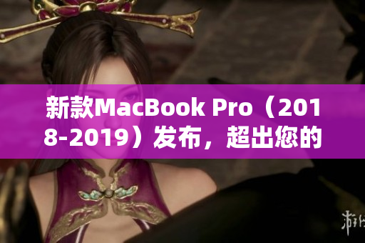 新款MacBook Pro（2018-2019）发布，超出您的期望！