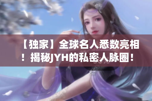 【独家】全球名人悉数亮相！揭秘JYH的私密人脉圈！