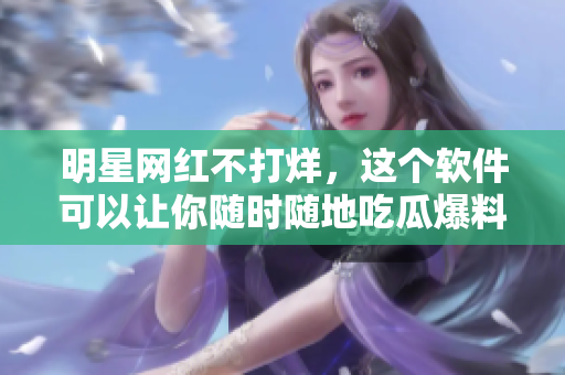 明星网红不打烊，这个软件可以让你随时随地吃瓜爆料！