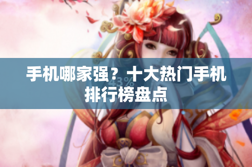 手机哪家强？十大热门手机排行榜盘点