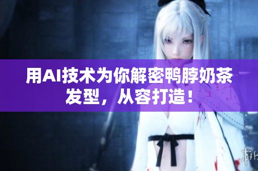 用AI技术为你解密鸭脖奶茶发型，从容打造！