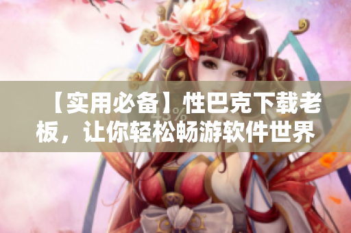 【实用必备】性巴克下载老板，让你轻松畅游软件世界！