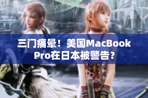 三门痛晕！美国MacBookPro在日本被警告？