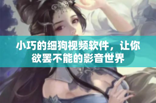 小巧的细狗视频软件，让你欲罢不能的影音世界