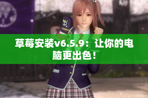 草莓安装v6.5.9：让你的电脑更出色！
