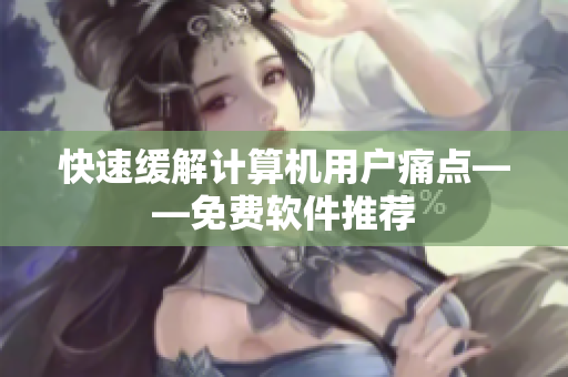 快速缓解计算机用户痛点——免费软件推荐