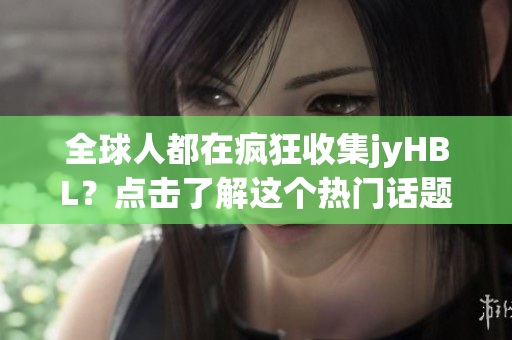 全球人都在疯狂收集jyHBL？点击了解这个热门话题！