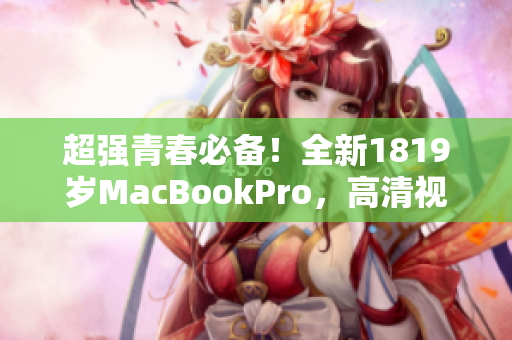 超强青春必备！全新1819岁MacBookPro，高清视觉新体验