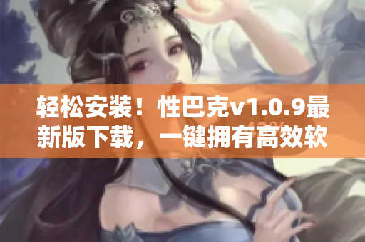 轻松安装！性巴克v1.0.9最新版下载，一键拥有高效软件体验