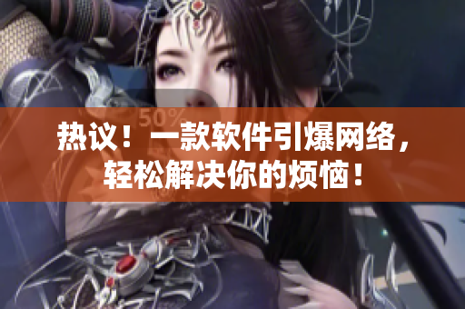 热议！一款软件引爆网络，轻松解决你的烦恼！