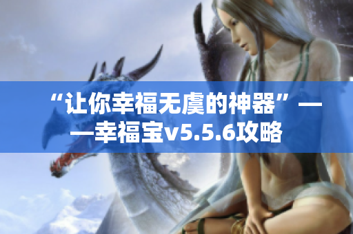 “让你幸福无虞的神器”——幸福宝v5.5.6攻略