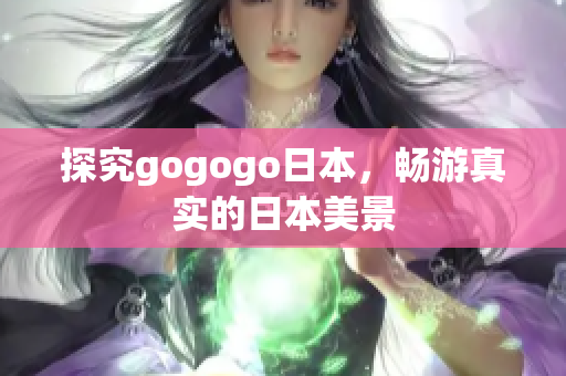 探究gogogo日本，畅游真实的日本美景