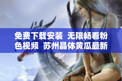 免费下载安装  无限畅看粉色视频  苏州晶体黄瓜最新软件