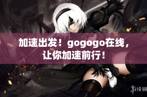 加速出发！gogogo在线，让你加速前行！