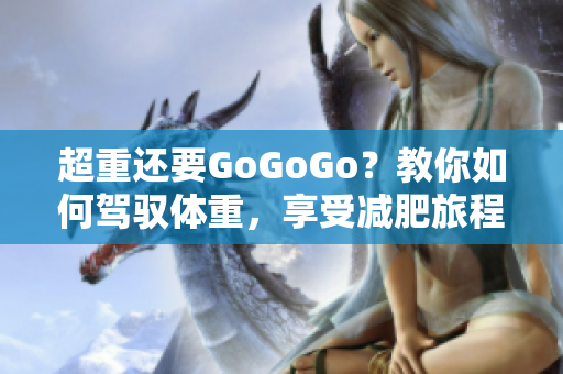 超重还要GoGoGo？教你如何驾驭体重，享受减肥旅程！