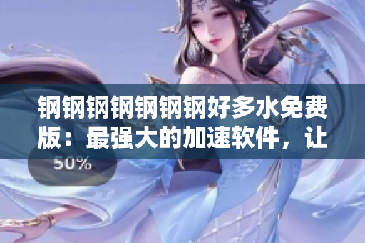 钢钢钢钢钢钢钢好多水免费版：最强大的加速软件，让您轻松畅玩网络