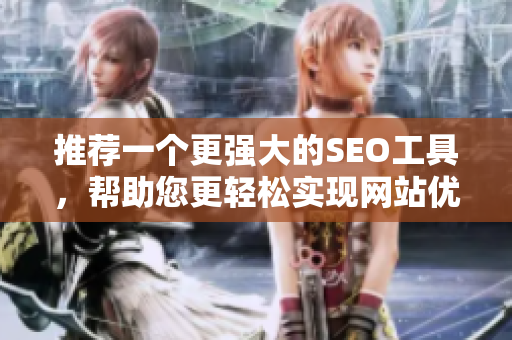 推荐一个更强大的SEO工具，帮助您更轻松实现网站优化——性巴克v7.4.2