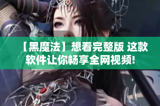 【黑魔法】想看完整版 这款软件让你畅享全网视频!