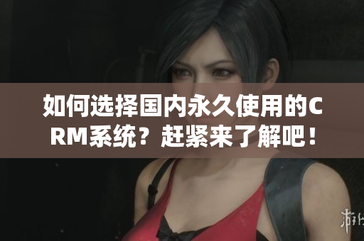如何选择国内永久使用的CRM系统？赶紧来了解吧！