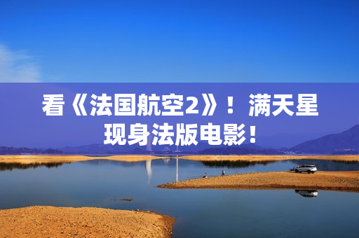 看《法国航空2》！满天星现身法版电影！