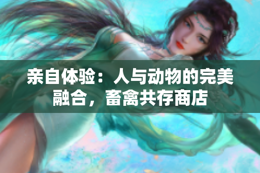 亲自体验：人与动物的完美融合，畜禽共存商店