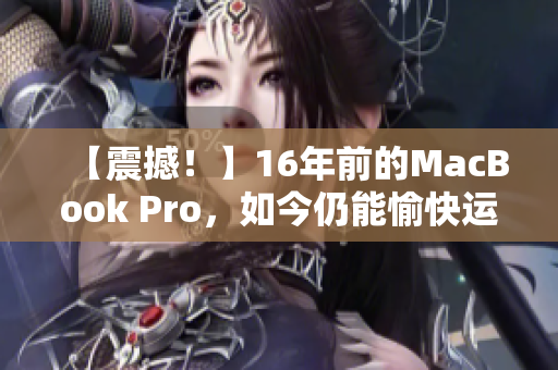 【震撼！】16年前的MacBook Pro，如今仍能愉快运行？！