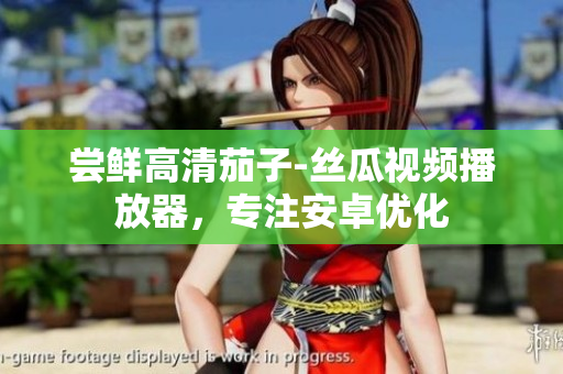 尝鲜高清茄子-丝瓜视频播放器，专注安卓优化