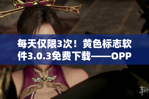 每天仅限3次！黄色标志软件3.0.3免费下载——OPPO破解版等您来猎取！