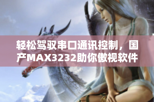 轻松驾驭串口通讯控制，国产MAX3232助你傲视软件设备界