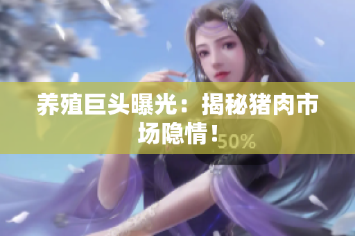 养殖巨头曝光：揭秘猪肉市场隐情！