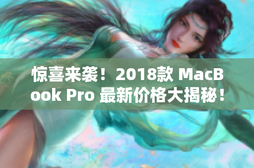 惊喜来袭！2018款 MacBook Pro 最新价格大揭秘！
