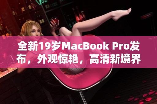 全新19岁MacBook Pro发布，外观惊艳，高清新境界！