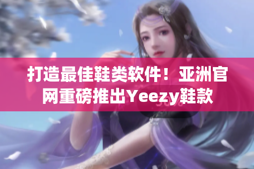 打造最佳鞋类软件！亚洲官网重磅推出Yeezy鞋款