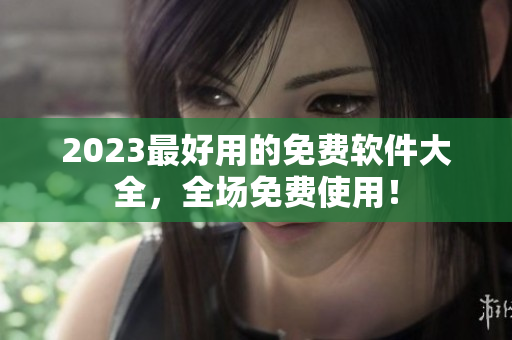 2023最好用的免费软件大全，全场免费使用！